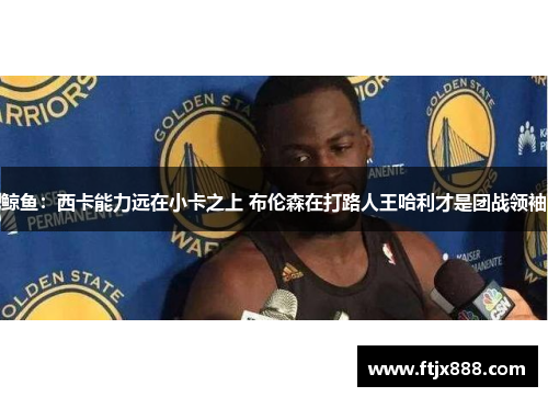 鲸鱼：西卡能力远在小卡之上 布伦森在打路人王哈利才是团战领袖