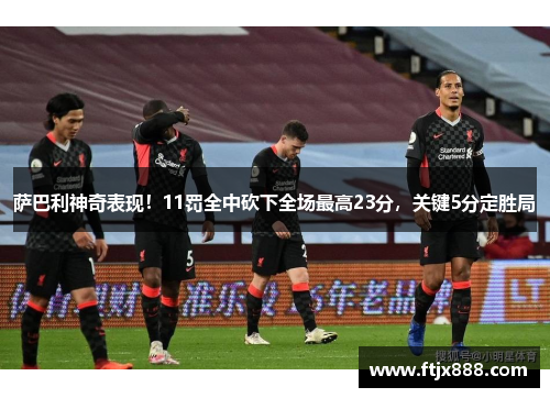 萨巴利神奇表现！11罚全中砍下全场最高23分，关键5分定胜局