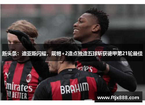 新头条：迪亚斯闪耀，戴帽+2造点独造五球斩获德甲第21轮最佳