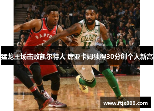 猛龙主场击败凯尔特人 席亚卡姆独得30分创个人新高